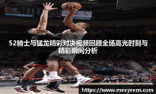 52骑士与猛龙精彩对决视频回顾全场高光时刻与精彩瞬间分析