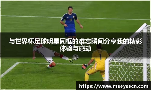 与世界杯足球明星同框的难忘瞬间分享我的精彩体验与感动
